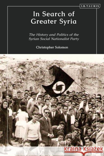 In Search of Greater Syria: The History and Politics of the Syrian Social Nationalist Party Christopher G. Soloman 9781838606404 I. B. Tauris & Company