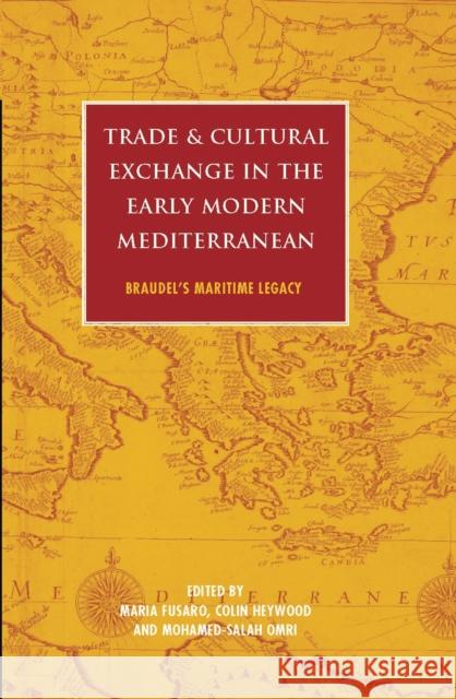 Trade and Cultural Exchange in the Early Modern Mediterranean: Braudel's Maritime Legacy Maria Fusaro Colin Heywood Mohamed-Salah Omri 9781838606749
