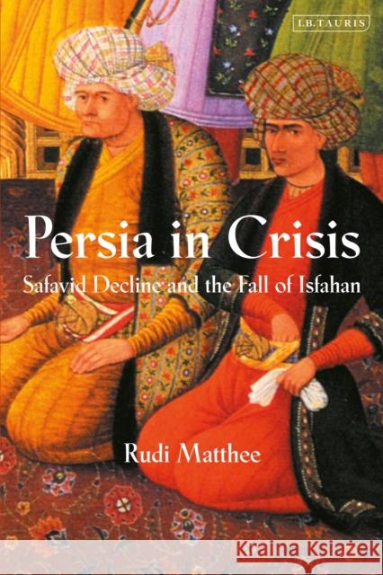 Persia in Crisis: Safavid Decline and the Fall of Isfahan Matthee, Rudi 9781838607074 Bloomsbury Publishing PLC