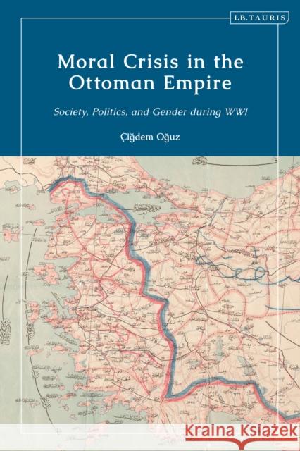 Moral Crisis in the Ottoman Empire: Society, Politics, and Gender During Wwi Oguz, Çigdem 9781838607098 I. B. Tauris & Company