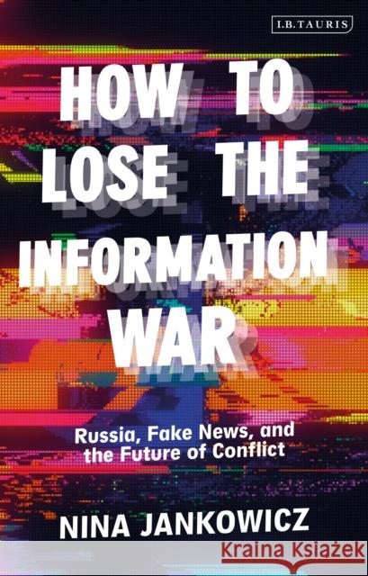 How to Lose the Information War: Russia, Fake News, and the Future of Conflict Jankowicz, Nina 9781838607685 I. B. Tauris & Company