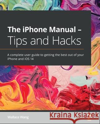 The iPhone Manual - Tips and Hacks: A complete user guide to getting the best out of your iPhone and iOS 14 Wang, Wallace 9781838641016