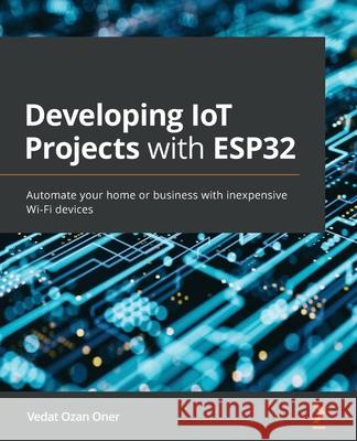 Developing IoT Projects with ESP32: Automate your home or business with inexpensive Wi-Fi devices Vedat Ozan Oner 9781838641160 Packt Publishing