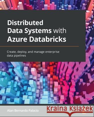 Distributed Data Systems with Azure Databricks: Create, deploy, and manage enterprise data pipelines Alan Bernardo Palacio 9781838647216 Packt Publishing