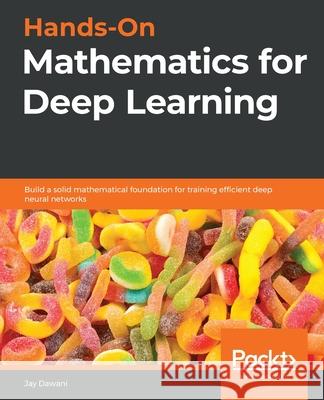 Hands-On Mathematics for Deep Learning: Build a solid mathematical foundation for training efficient deep neural networks Dawani, Jay 9781838647292 Packt Publishing