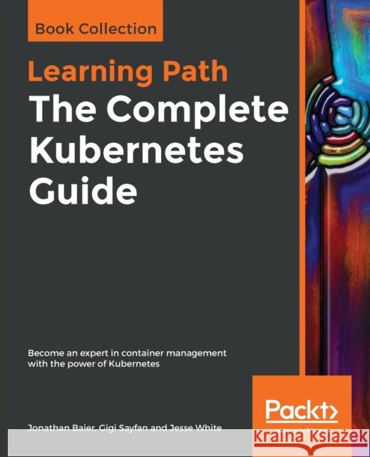 The Complete Kubernetes Guide Jonathan Baier Gigi Sayfan Jesse White 9781838647346 Packt Publishing
