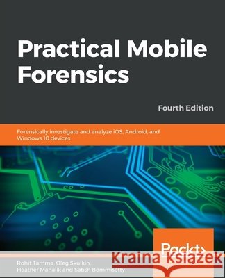 Practical Mobile Forensics - Fourth Edition Rohit Tamma Oleg Skulkin Heather Mahalik 9781838647520