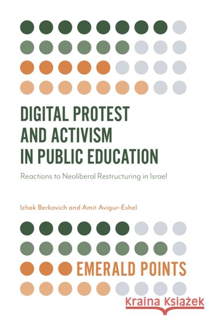 Digital Protest and Activism in Public Education: Reactions to Neoliberal Restructuring in Israel Izhak Berkovich Amit Avigur-Eshel 9781838671051
