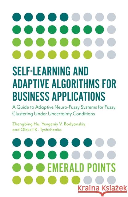Self-Learning and Adaptive Algorithms for Business Applications: A Guide to Adaptive Neuro-Fuzzy Systems for Fuzzy Clustering Under Uncertainty Condit Zhengbing Hu Yevgeniy V. Bodyanskiy Oleksii Tyshchenko 9781838671747 Emerald Publishing Limited
