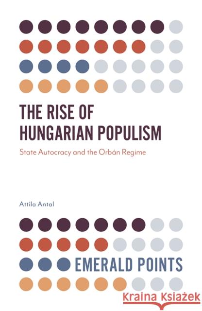 The Rise of Hungarian Populism: State Autocracy and the Orbán Regime Attila Antal (Eötvös Loránd University, Hungary) 9781838677541 Emerald Publishing Limited