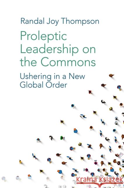 Proleptic Leadership on the Commons: Ushering in a New Global Order Randal Joy Thompson (Excellence, Equity, and Empowerment, USA) 9781838678005