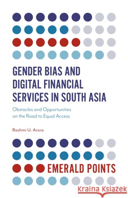 Gender Bias and Digital Financial Services in South Asia: Obstacles and Opportunities on the Road to Equal Access Dr Rashmi U. Arora (Bradford University, UK) 9781838678586 Emerald Publishing Limited