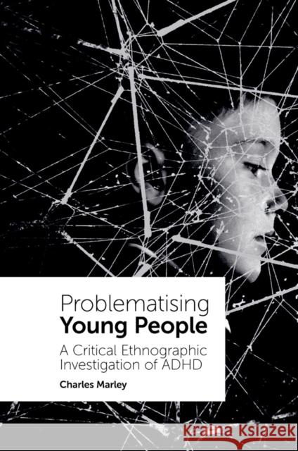 Problematising Young People: A Critical Ethnographic Investigation of ADHD Charles Marley 9781838678968