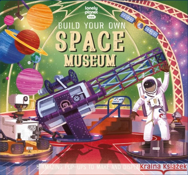 Lonely Planet Kids Build Your Own Space Museum: Fun Creations for Budding Astronomers | Make a Pop Up Solar System & Mars Rover | Fascinating Facts & Illustrations Claudia Martin 9781838695934 Lonely Planet Global Limited