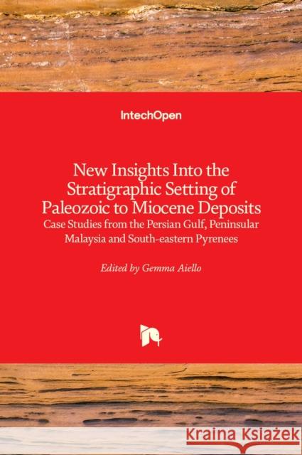 New Insights into the Stratigraphic Setting of Paleozoic to Miocene Deposits: Case Studies from the Persian Gulf, Peninsular Malaysia and South-Easter Gemma Aiello 9781838804435 Intechopen