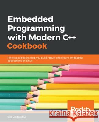 Embedded Programming with Modern C++ Cookbook: Practical recipes to help you build robust and secure embedded applications on Linux Igor Viarheichyk 9781838821043 Packt Publishing Limited