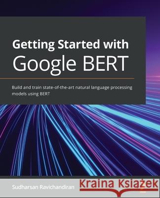 Getting Started with Google BERT: Build and train state-of-the-art natural language processing models using BERT Sudharsan Ravichandiran 9781838821593