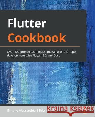 Flutter Cookbook: Over 100 proven techniques and solutions for app development with Flutter 2.2 and Dart Simone Alessandria Brian Kayfitz 9781838823382 Packt Publishing