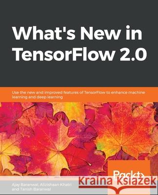 What's New in TensorFlow 2.0 Ajay Baranwal Alizishaan Khatri Tanish Baranwal 9781838823856 Packt Publishing