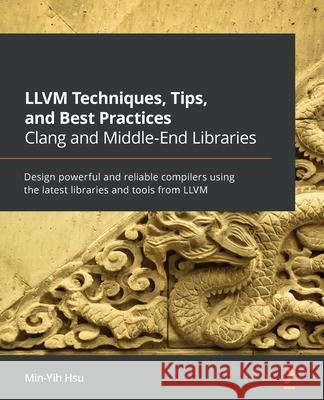 LLVM Techniques, Tips, and Best Practices Clang and Middle-End Libraries: Design powerful and reliable compilers using the latest libraries and tools Min-Yih Hsu 9781838824952 Packt Publishing