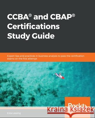 CCBA(R) and CBAP(R) Certifications Study Guide: Expert tips and practices in business analysis to pass the certification exams on the first attempt Esta Lessing 9781838825263