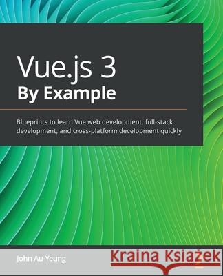 Vue.js 3 By Example: Blueprints to learn Vue web development, full-stack development, and cross-platform development quickly John Au-Yeung 9781838826345