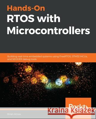 Hands-On RTOS with Microcontrollers: Building real-time embedded systems using FreeRTOS, STM32 MCUs, and SEGGER debug tools Brian Amos 9781838826734 Packt Publishing