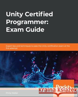 Unity Certified Programmer: Exam Guide: Expert tips and techniques to pass the Unity certification exam at the first attempt Philip Walker 9781838828424 Packt Publishing