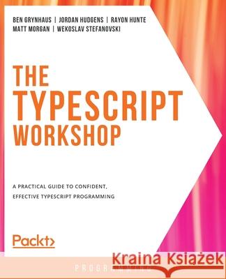 The TypeScript Workshop: A practical guide to confident, effective TypeScript programming Ben Grynhaus Jordan Hudgens Rayon Hunte 9781838828493 Packt Publishing