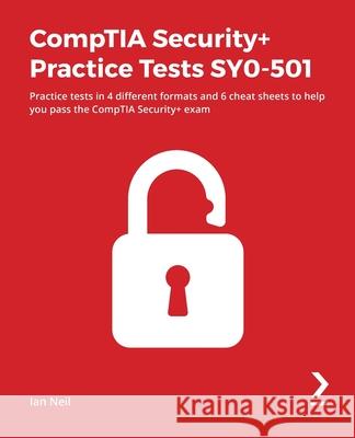 CompTIA Security+ Practice Tests SY0-501: Practice tests in 4 different formats and 6 cheat sheets to help you pass the CompTIA Security+ exam Neil, Ian 9781838828882