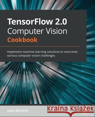 TensorFlow 2.0 Computer Vision Cookbook: Implement machine learning solutions to overcome various computer vision challenges Mart 9781838829131