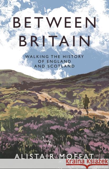 Between Britain: Walking the History of England and Scotland Moffat, Alistair 9781838854386 Canongate Books