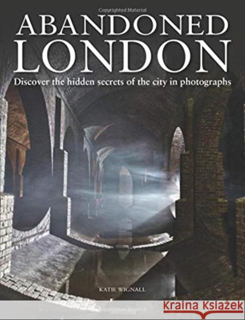 Abandoned London: Discover the hidden secrets of the city in photographs Katie Wignall 9781838860202