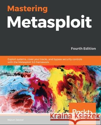 Mastering Metasploit - Fourth Edition: Exploit systems, cover your tracks, and bypass security controls with the Metasploit 5.0 framework Jaswal, Nipun 9781838980078 Packt Publishing
