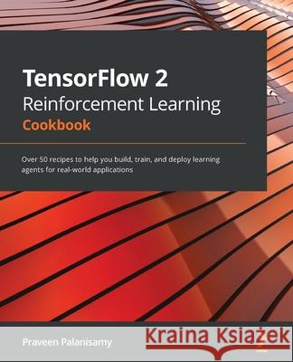 TensorFlow 2 Reinforcement Learning Cookbook: Over 50 recipes to help you build, train, and deploy learning agents for real-world applications Praveen Palanisamy 9781838982546