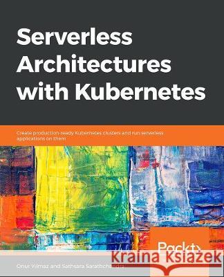 Serverless Architectures with Kubernetes Onur Yılmaz Sathsara Sarathchandra 9781838983277 Packt Publishing