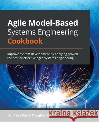 Agile Model-Based Systems Engineering Cookbook: Improve system development by applying proven recipes for effective agile systems engineering Bruce Powel Douglass 9781838985837 Packt Publishing