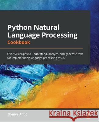 Python Natural Language Processing Cookbook: Over 50 recipes to understand, analyze, and generate text for implementing language processing tasks Zhenya Antic 9781838987312