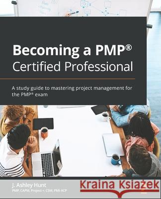 Becoming a PMP(R) Certified Professional: A study guide to mastering project management for the PMP(R) exam J. Ashley Hunt 9781838989309 Packt Publishing