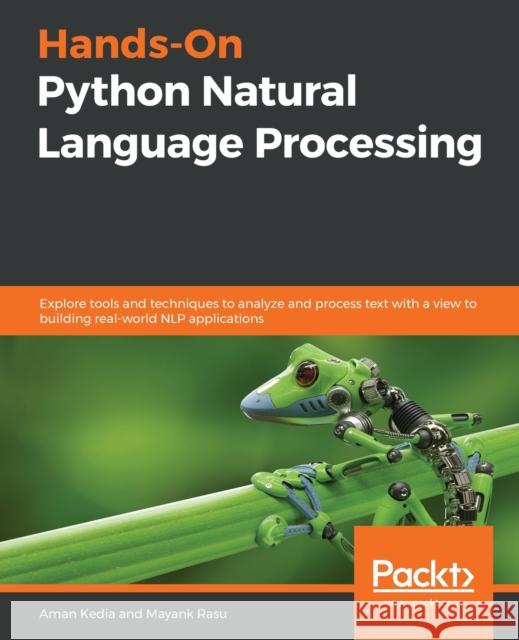 Hands-On Python Natural Language Processing: Explore tools and techniques to analyze and process text with a view to building real-world NLP applicati Aman Kedia Mayank Rasu 9781838989590 Packt Publishing