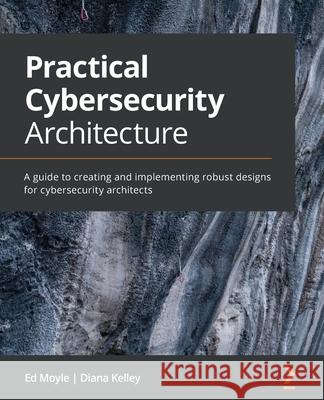 Practical Cybersecurity Architecture: A guide to creating and implementing robust designs for cybersecurity architects Moyle, Ed 9781838989927 Packt Publishing
