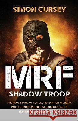 MRF Shadow Troop: The untold true story of top secret British military intelligence undercover operations in Belfast, Northern Ireland, Simon Cursey 9781839012297 Lume Books
