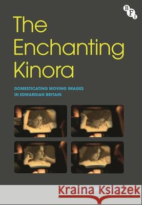 The Enchanting Kinora: Domesticating Moving Images in Edwardian Britain Elizabeth Evans 9781839026898 British Film Institute