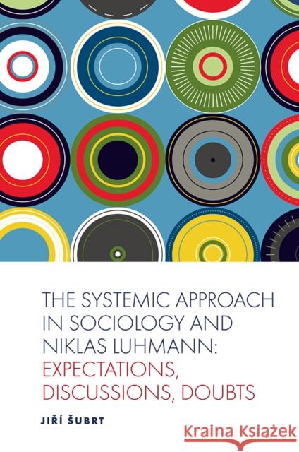 The Systemic Approach in Sociology and Niklas Luhmann: Expectations, Discussions, Doubts Subrt, Jiří 9781839090325