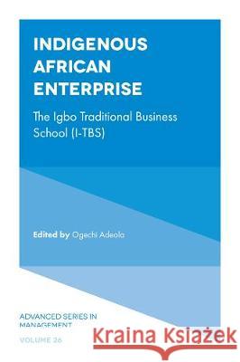 Indigenous African Enterprise: The Igbo Traditional Business School (I-TBS) Ogechi Adeola (Lagos Business School, Nigeria) 9781839090349 Emerald Publishing Limited