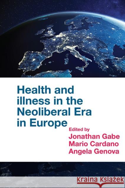 Health and Illness in the Neoliberal Era in Europe Jonathan Gabe (Royal Holloway, University of London, UK), Mario Cardano (University of Turin, Italy), Angela Genova (Uni 9781839091209