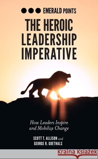 The Heroic Leadership Imperative: How Leaders Inspire and Mobilize Change Scott T. Allison George R. Goethals 9781839091780