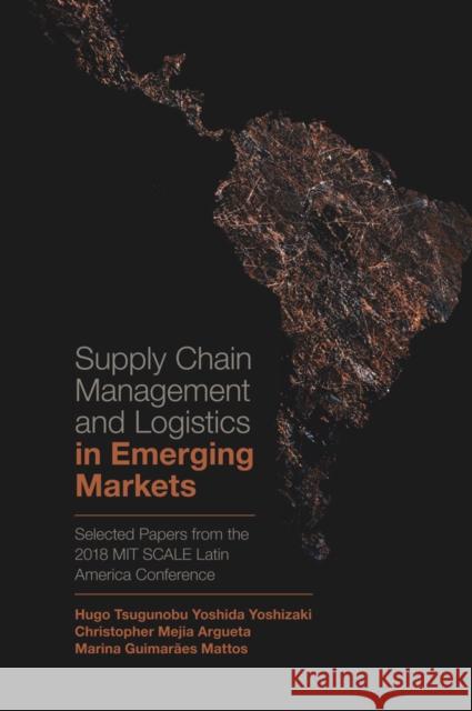 Supply Chain Management and Logistics in Emerging Markets: Selected Papers from the 2018 MIT SCALE Latin America Conference Hugo Tsugunobu Yoshida Yoshizaki (University of São Paulo, Brazil), Christopher Mejia-Argueta (Massachusetts Institute o 9781839093333