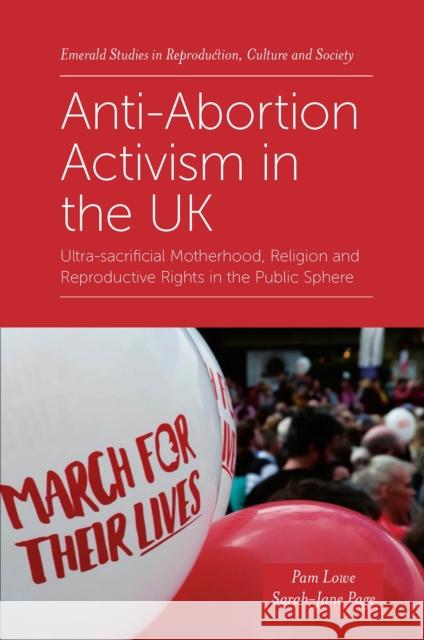 Anti-Abortion Activism in the UK: Ultra-sacrificial Motherhood, Religion and Reproductive Rights in the Public Sphere Pam Lowe (Aston University, UK), Sarah-Jane Page (Aston University, UK) 9781839093999