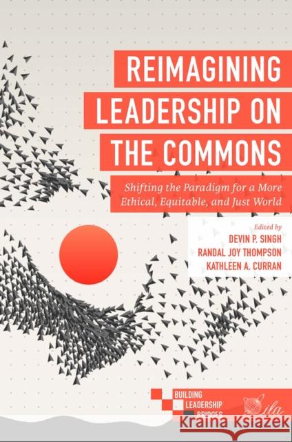 Reimagining Leadership on the Commons: Shifting the Paradigm for a More Ethical, Equitable, and Just World Devin P. Singh Randal Joy Thompson Kathleen A. Curran 9781839095276